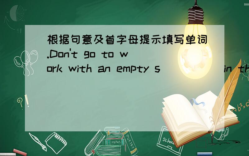 根据句意及首字母提示填写单词.Don't go to work with an empty s_____ in the morning ,you must eat omething.