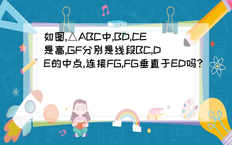 如图,△ABC中,BD,CE是高,GF分别是线段BC,DE的中点,连接FG,FG垂直于ED吗?