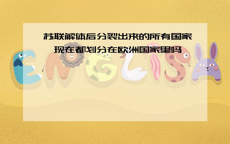 苏联解体后分裂出来的所有国家,现在都划分在欧洲国家里吗