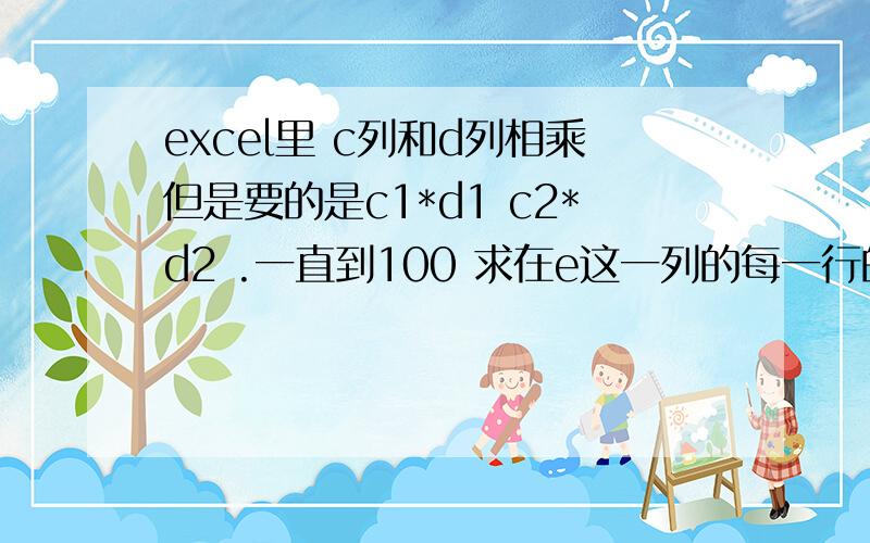 excel里 c列和d列相乘但是要的是c1*d1 c2*d2 .一直到100 求在e这一列的每一行的单总数