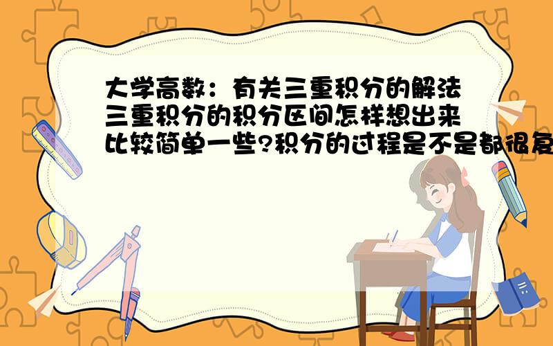 大学高数：有关三重积分的解法三重积分的积分区间怎样想出来比较简单一些?积分的过程是不是都很复杂,必须耐心计算啊?