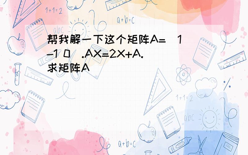 帮我解一下这个矩阵A=[1 -1 0].AX=2X+A.求矩阵A