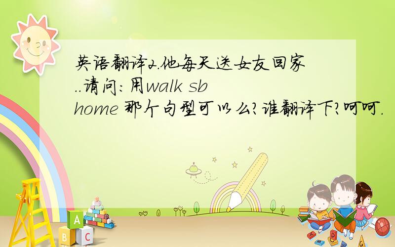 英语翻译2.他每天送女友回家..请问:用walk sb home 那个句型可以么?谁翻译下?呵呵.