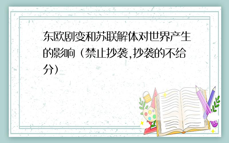 东欧剧变和苏联解体对世界产生的影响（禁止抄袭,抄袭的不给分）