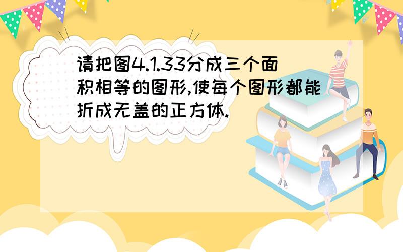 请把图4.1.33分成三个面积相等的图形,使每个图形都能折成无盖的正方体.