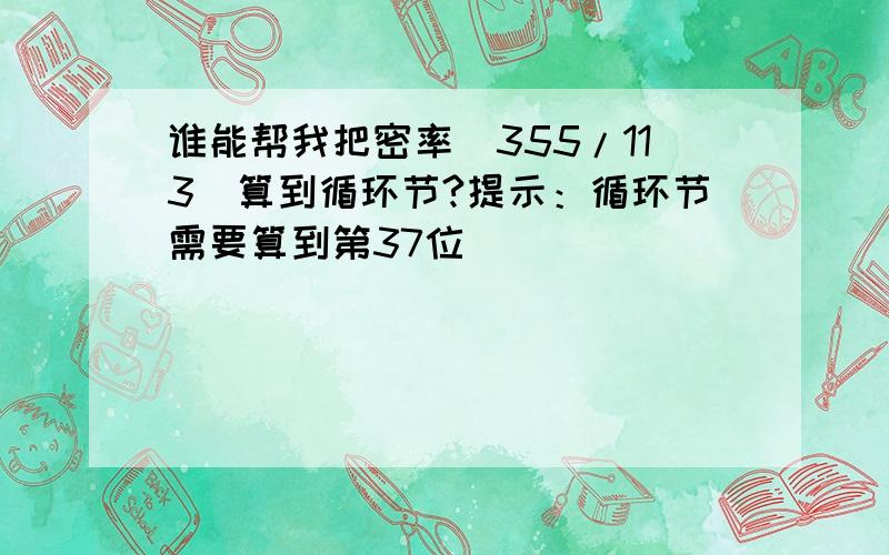 谁能帮我把密率（355/113）算到循环节?提示：循环节需要算到第37位