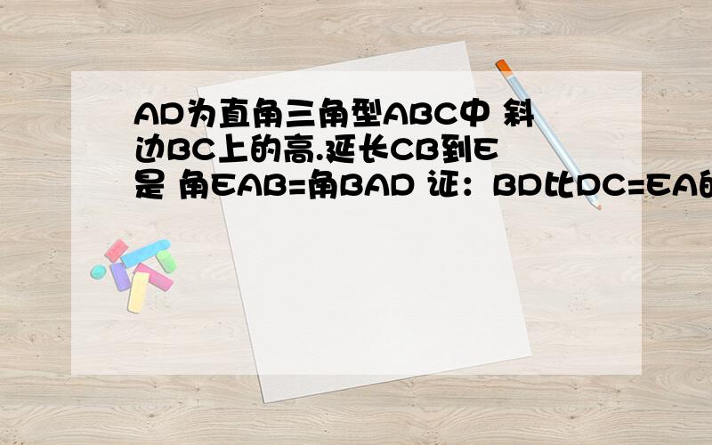 AD为直角三角型ABC中 斜边BC上的高.延长CB到E 是 角EAB=角BAD 证：BD比DC=EA的平方比EC的平方