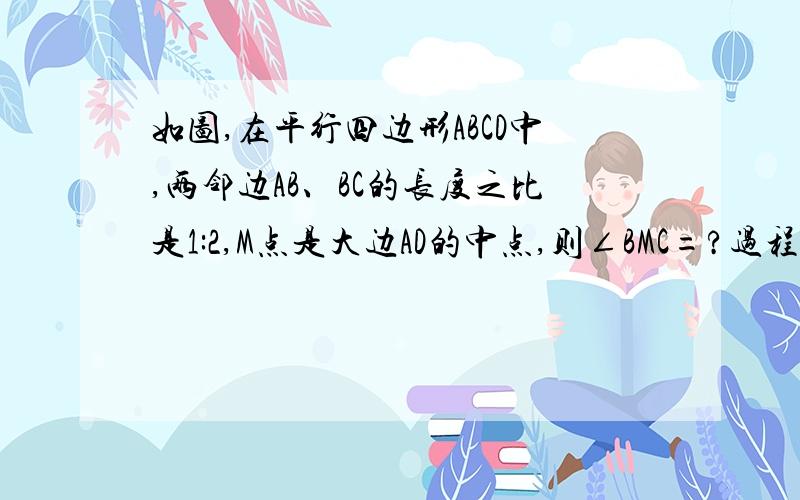 如图,在平行四边形ABCD中,两邻边AB、BC的长度之比是1:2,M点是大边AD的中点,则∠BMC=?过程