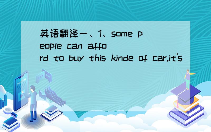 英语翻译一、1、some people can afford to buy this kinde of car.it's_____.2、put your money in a _____when you take it with you.3、do the kids have fun____their subjects?4、the teacher asked us what we ___of each thing.5、“she doesn't wan