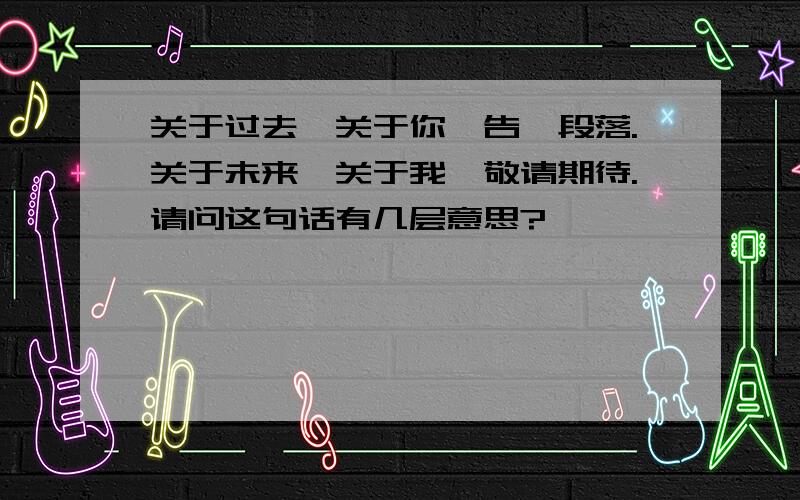 关于过去,关于你,告一段落.关于未来,关于我,敬请期待.请问这句话有几层意思?