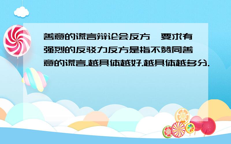 善意的谎言辩论会反方,要求有强烈的反驳力反方是指不赞同善意的谎言.越具体越好.越具体越多分.