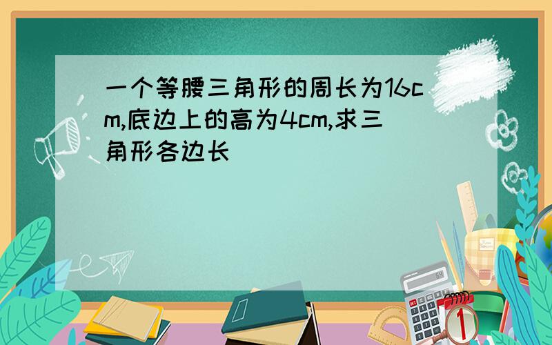 一个等腰三角形的周长为16cm,底边上的高为4cm,求三角形各边长