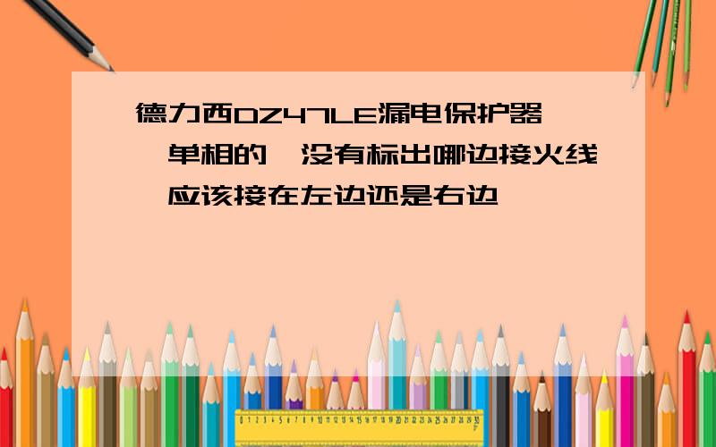 德力西DZ47LE漏电保护器,单相的,没有标出哪边接火线,应该接在左边还是右边,