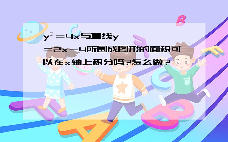 y²＝4x与直线y＝2x－4所围成图形的面积可以在x轴上积分吗?怎么做?