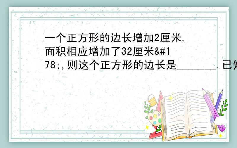 一个正方形的边长增加2厘米,面积相应增加了32厘米²,则这个正方形的边长是_______.已知a²+b²-4a+2b+5=0,则a=________,b=________.（填个答案即可）