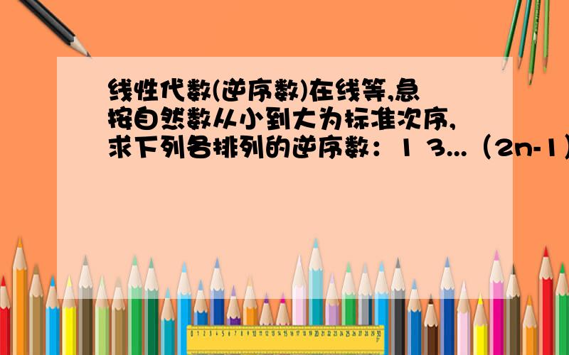 线性代数(逆序数)在线等,急按自然数从小到大为标准次序,求下列各排列的逆序数：1 3...（2n-1）2 4...（2n）注：如果是具体数字我会做但是这个我连题目都看不懂答案是n(n-1)/2