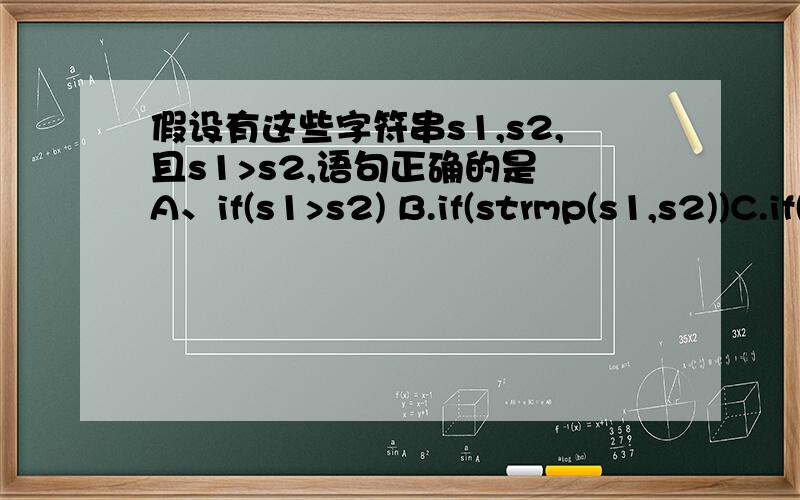 假设有这些字符串s1,s2,且s1>s2,语句正确的是 A、if(s1>s2) B.if(strmp(s1,s2))C.if(strcmp(s1,s2)>0)