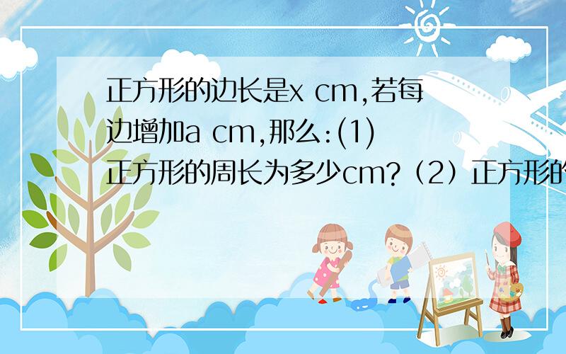 正方形的边长是x cm,若每边增加a cm,那么:(1)正方形的周长为多少cm?（2）正方形的面积是多少cm的平方