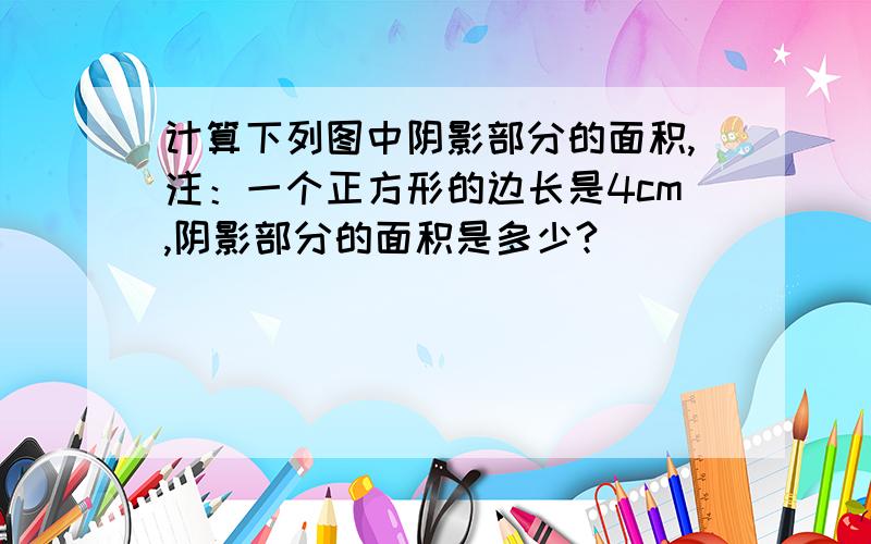 计算下列图中阴影部分的面积,注：一个正方形的边长是4cm,阴影部分的面积是多少?