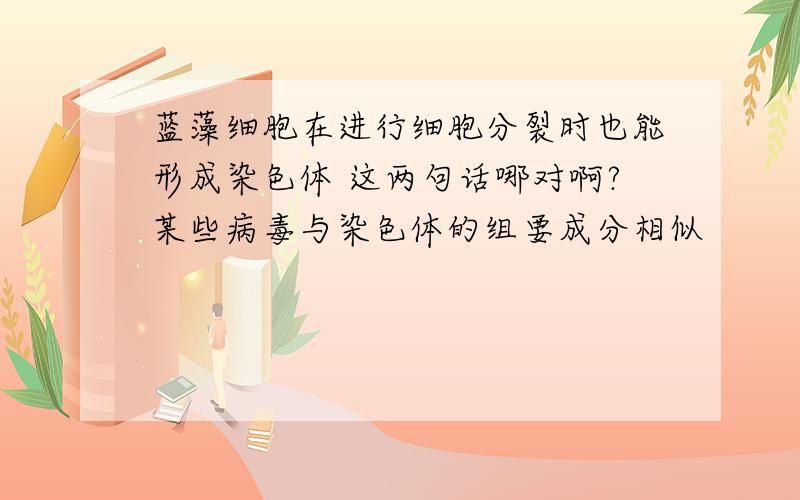 蓝藻细胞在进行细胞分裂时也能形成染色体 这两句话哪对啊?某些病毒与染色体的组要成分相似