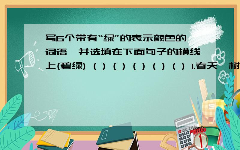 写6个带有“绿”的表示颜色的词语,并选填在下面句子的横线上(碧绿) ( ) ( ) ( ) ( ) ( ) 1.春天,树枝上长处了（××）的叶子 2.这里到处是山,近山是那样的（××） ,远山是那样的（××）