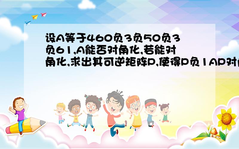 设A等于460负3负50负3负61,A能否对角化,若能对角化,求出其可逆矩阵P,使得P负1AP对角阵3乘3
