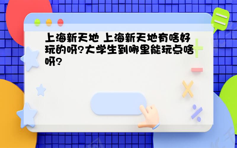 上海新天地 上海新天地有啥好玩的呀?大学生到哪里能玩点啥呀?