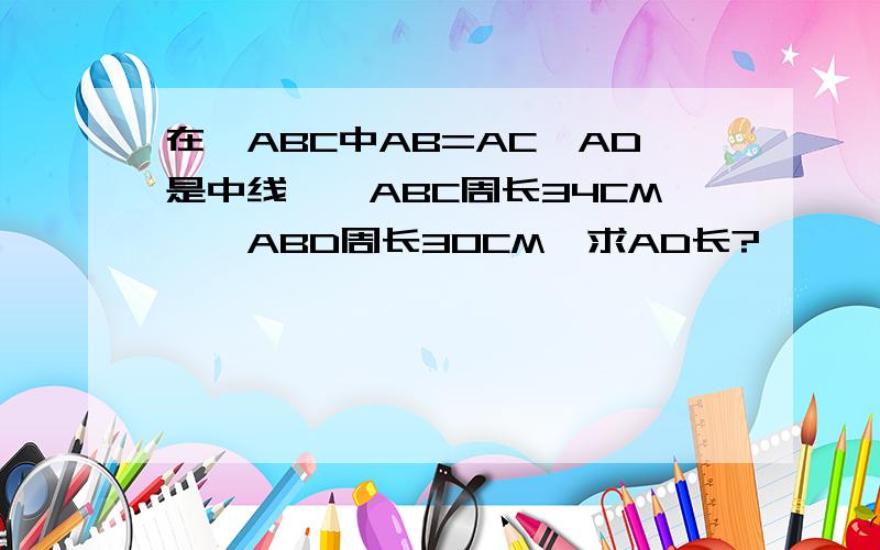 在△ABC中AB=AC,AD是中线,△ABC周长34CM,△ABD周长30CM,求AD长?