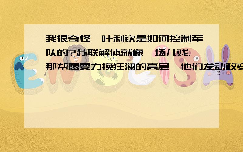 我很奇怪,叶利钦是如何控制军队的?苏联解体就像一场儿戏.那帮想要力挽狂澜的高层,他们发动政变的手法也十分令人吐血