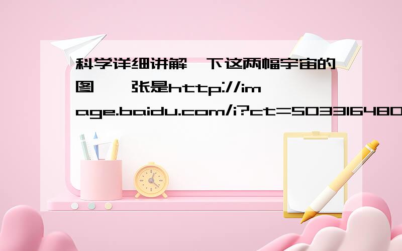 科学详细讲解一下这两幅宇宙的图,一张是http://image.baidu.com/i?ct=503316480&z=&tn=baiduimagedetail&word=%D3%EE%D6%E6&in=23433&cl=2&lm=-1&pn=0&rn=1&di=31227514830&ln=2000&fr=&fmq=&ic=&s=&se=&sme=0&tab=&width=&height=&face=&is=&istype=