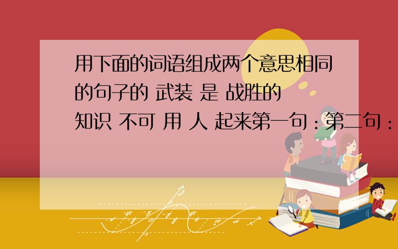 用下面的词语组成两个意思相同的句子的 武装 是 战胜的 知识 不可 用 人 起来第一句：第二句：