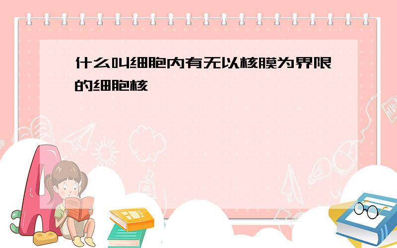 什么叫细胞内有无以核膜为界限的细胞核