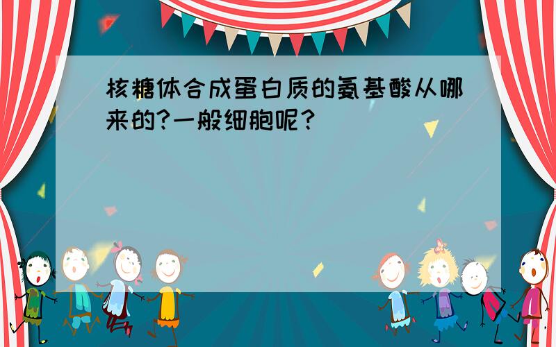 核糖体合成蛋白质的氨基酸从哪来的?一般细胞呢？