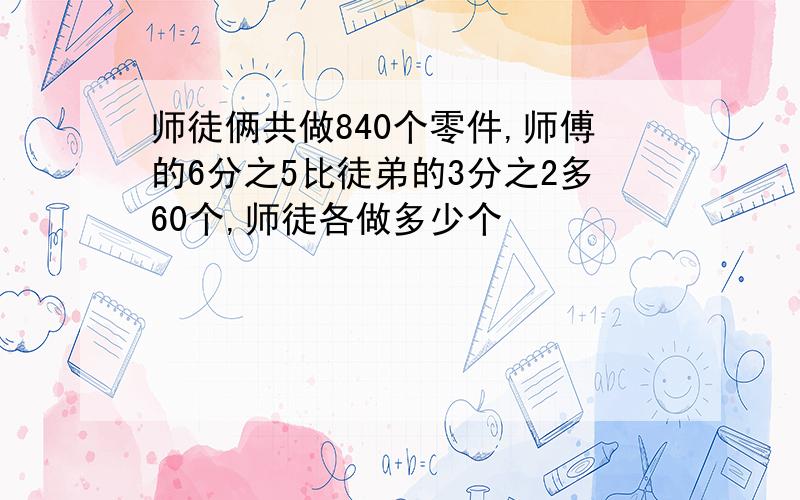 师徒俩共做840个零件,师傅的6分之5比徒弟的3分之2多60个,师徒各做多少个