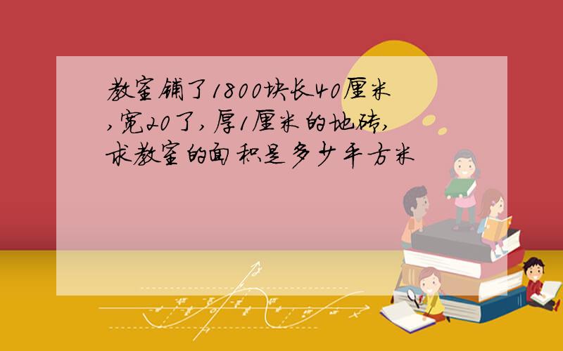 教室铺了1800块长40厘米,宽20了,厚1厘米的地砖,求教室的面积是多少平方米