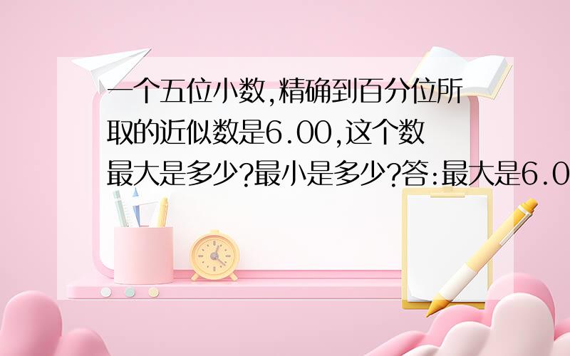 一个五位小数,精确到百分位所取的近似数是6.00,这个数最大是多少?最小是多少?答:最大是6.00499 ,最小是6.00001是对还是错