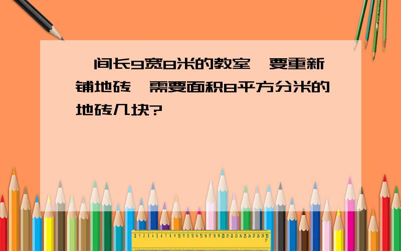 一间长9宽8米的教室,要重新铺地砖,需要面积8平方分米的地砖几块?