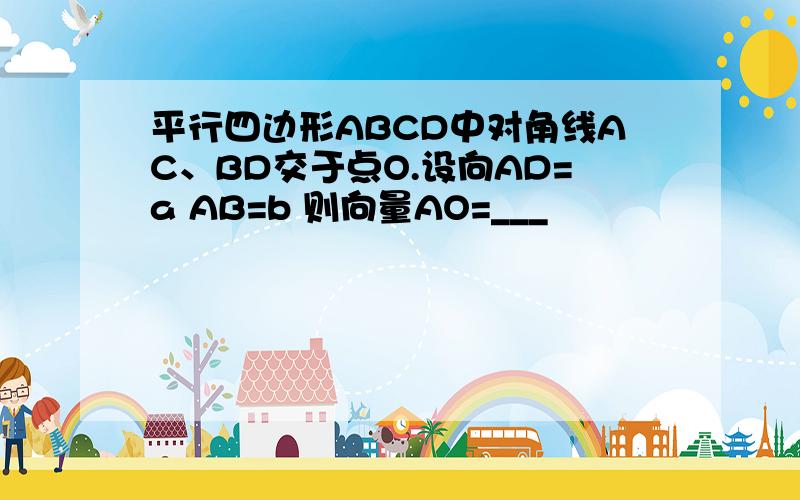 平行四边形ABCD中对角线AC、BD交于点O.设向AD=a AB=b 则向量AO=___