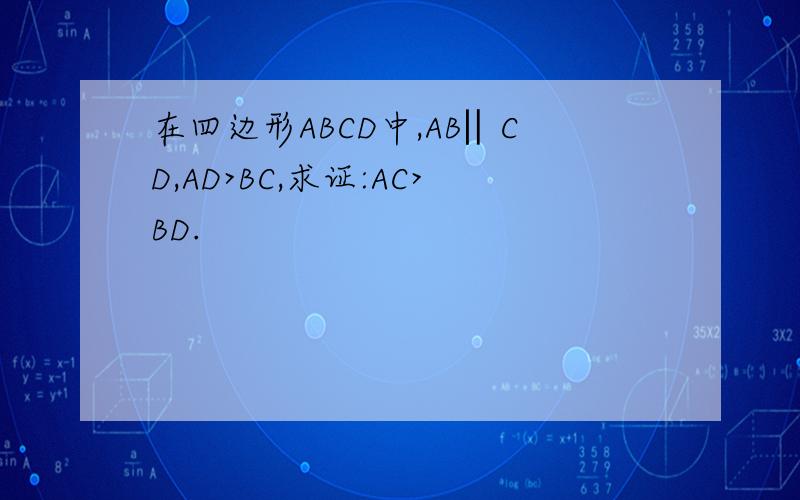 在四边形ABCD中,AB‖CD,AD>BC,求证:AC>BD.