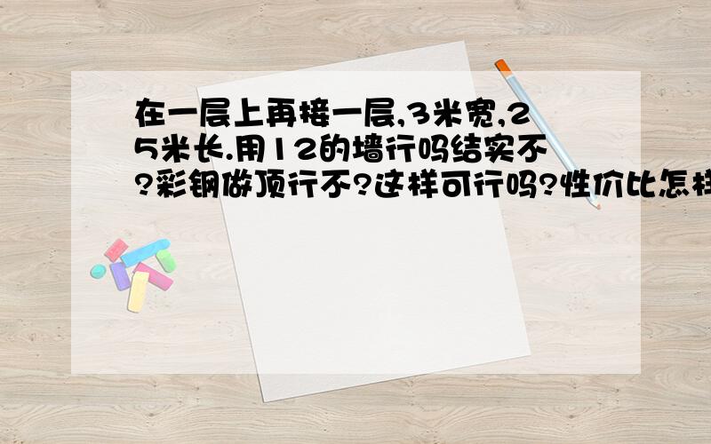 在一层上再接一层,3米宽,25米长.用12的墙行吗结实不?彩钢做顶行不?这样可行吗?性价比怎样?