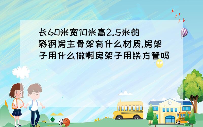长60米宽10米高2.5米的彩钢房主骨架有什么材质,房架子用什么做啊房架子用铁方管吗