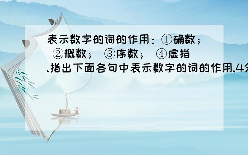 表示数字的词的作用：①确数； ②概数； ③序数； ④虚指.指出下面各句中表示数字的词的作用.4分 1.可怜