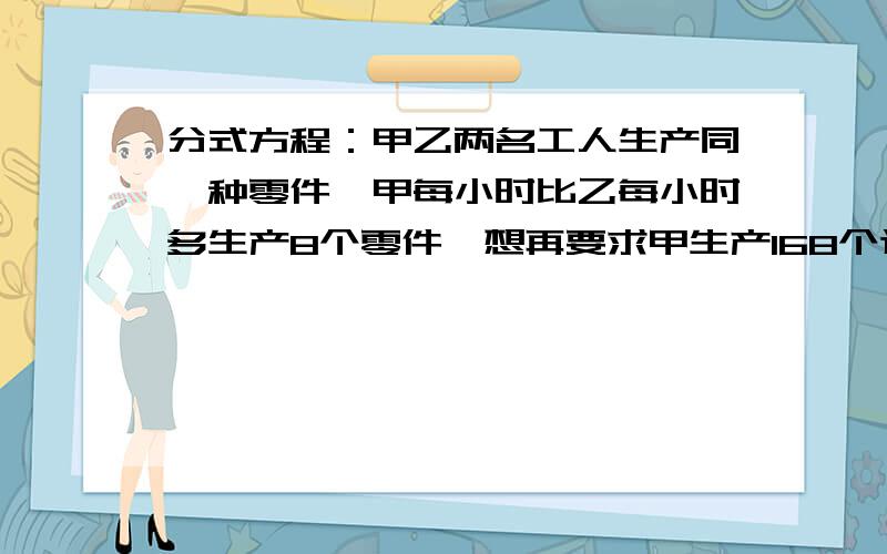 分式方程：甲乙两名工人生产同一种零件,甲每小时比乙每小时多生产8个零件,想再要求甲生产168个这种零件乙生产出144个这种零件,他们谁能先完成任务?