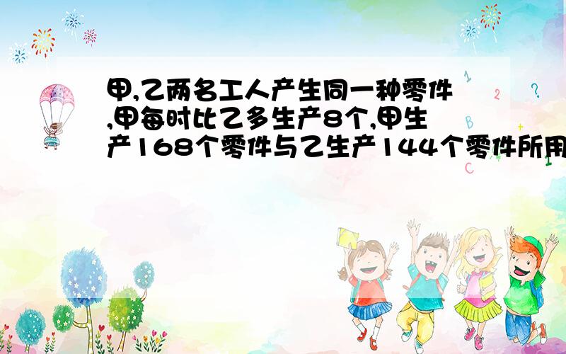 甲,乙两名工人产生同一种零件,甲每时比乙多生产8个,甲生产168个零件与乙生产144个零件所用的时间相同问甲,乙两人每时各生产多少个零件?