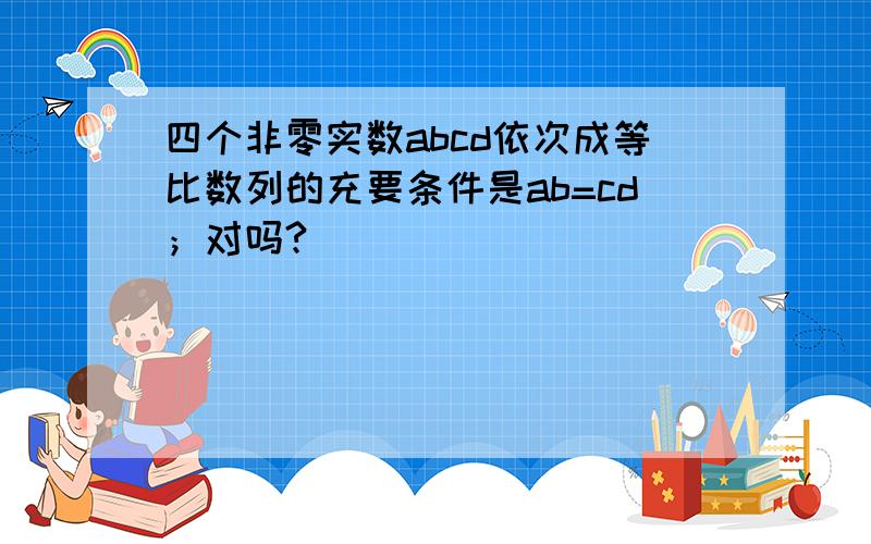 四个非零实数abcd依次成等比数列的充要条件是ab=cd；对吗?