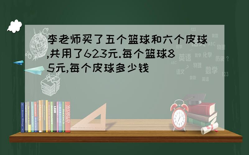 李老师买了五个篮球和六个皮球,共用了623元.每个篮球85元,每个皮球多少钱