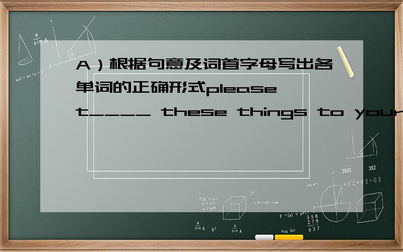 A）根据句意及词首字母写出各单词的正确形式please t____ these things to your brother.there is a p____ on the wall.my backpack is on the c____ next to the desk.my hat is on the f_____,under my desk.can you b_____ some things to schoo