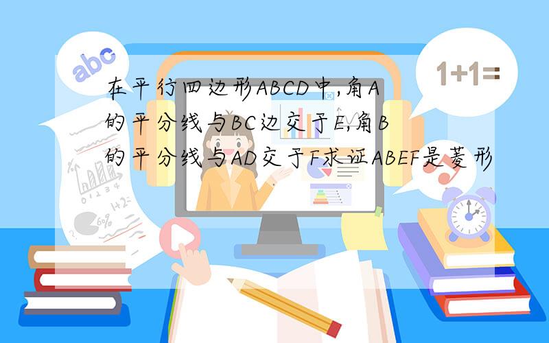 在平行四边形ABCD中,角A的平分线与BC边交于E,角B的平分线与AD交于F求证ABEF是菱形