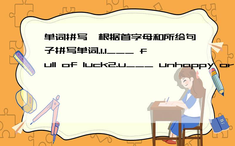 单词拼写,根据首字母和所给句子拼写单词.1.l___ full of luck2.u___ unhappy or worried because of unpleasant things3.r___ to collect something or get something together4.a___ express disagreement,quarrel5.h___ very big6.___ in or to any