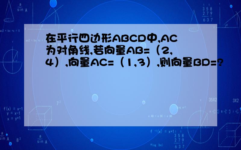 在平行四边形ABCD中,AC为对角线,若向量AB=（2,4）,向量AC=（1,3）,则向量BD=?